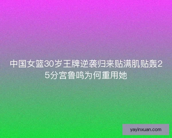 中国女篮30岁王牌逆袭归来贴满肌贴轰25分宫鲁鸣为何重用她