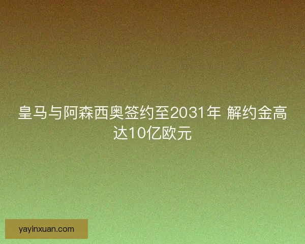 皇马与阿森西奥签约至2031年 解约金高达10亿欧元