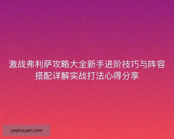 激战弗利萨攻略大全新手进阶技巧与阵容搭配详解实战打法心得分享
