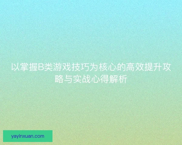 以掌握B类游戏技巧为核心的高效提升攻略与实战心得解析