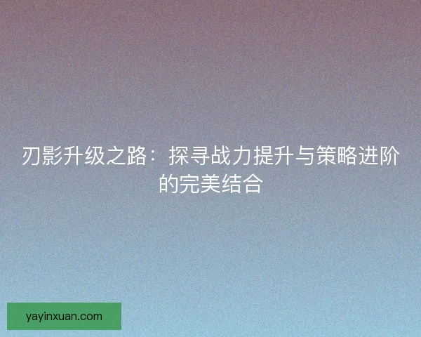 刃影升级之路：探寻战力提升与策略进阶的完美结合