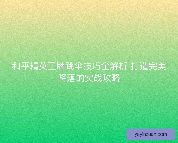 和平精英王牌跳伞技巧全解析 打造完美降落的实战攻略