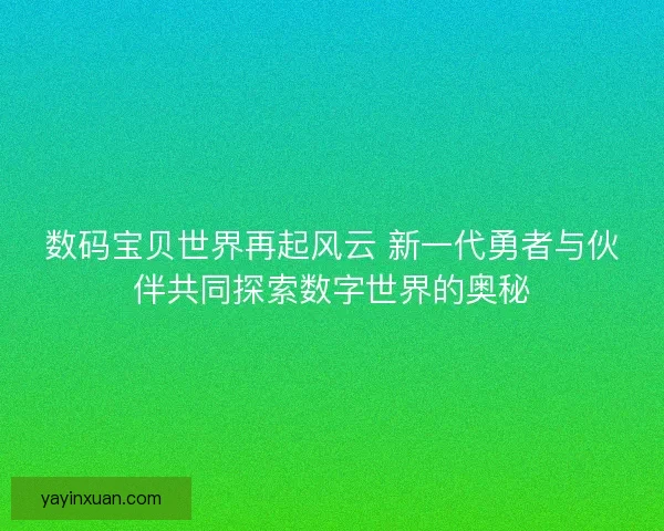 数码宝贝世界再起风云 新一代勇者与伙伴共同探索数字世界的奥秘