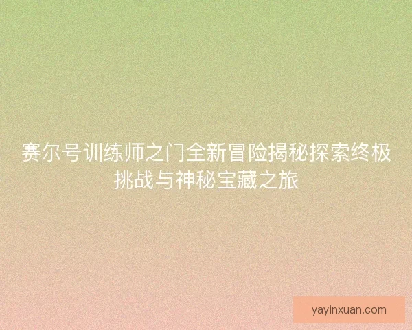 赛尔号训练师之门全新冒险揭秘探索终极挑战与神秘宝藏之旅 赛尔号训练师之门全新冒险揭秘探索终极挑战与神秘宝藏之旅