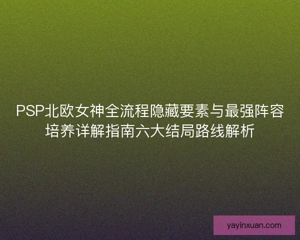 PSP北欧女神全流程隐藏要素与最强阵容培养详解指南六大结局路线解析