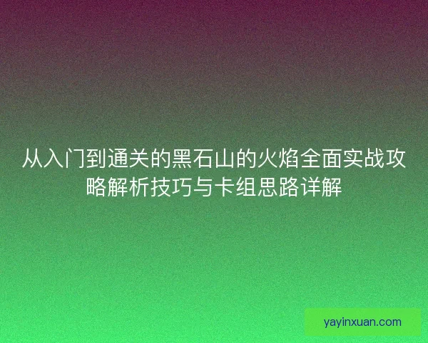 从入门到通关的黑石山的火焰全面实战攻略解析技巧与卡组思路详解