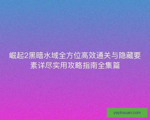 崛起2黑暗水域全方位高效通关与隐藏要素详尽实用攻略指南全集篇