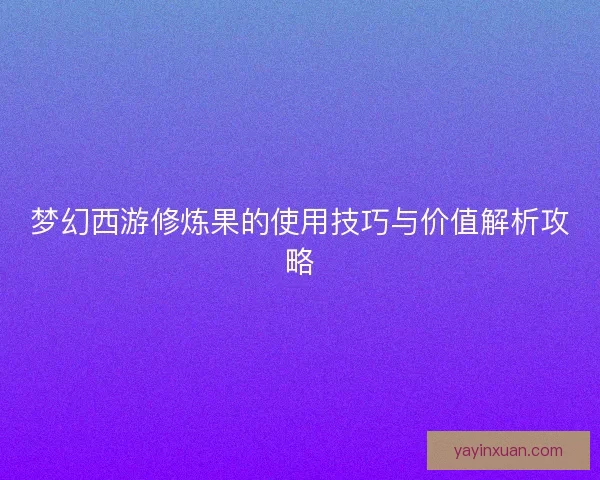 梦幻西游修炼果的使用技巧与价值解析攻略