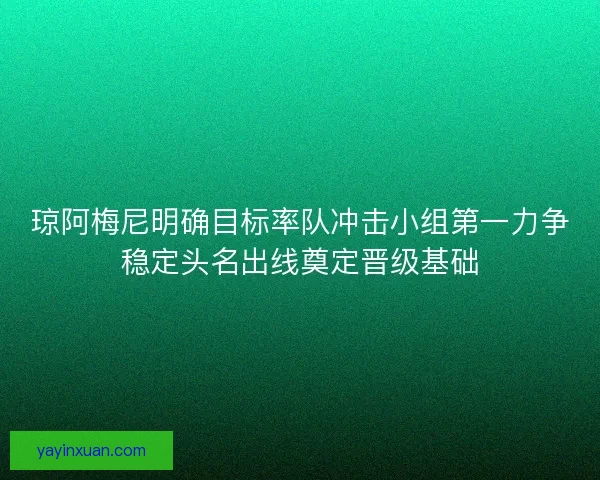 琼阿梅尼明确目标率队冲击小组第一力争稳定头名出线奠定晋级基础
