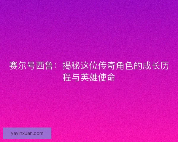 赛尔号西鲁：揭秘这位传奇角色的成长历程与英雄使命