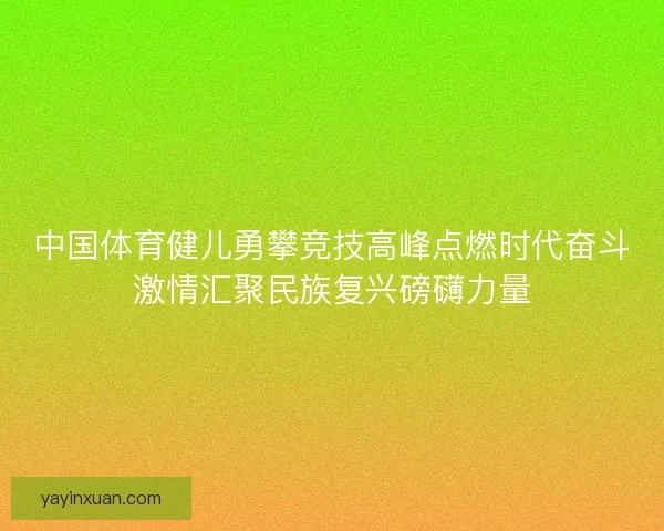 中国体育健儿勇攀竞技高峰点燃时代奋斗激情汇聚民族复兴磅礴力量