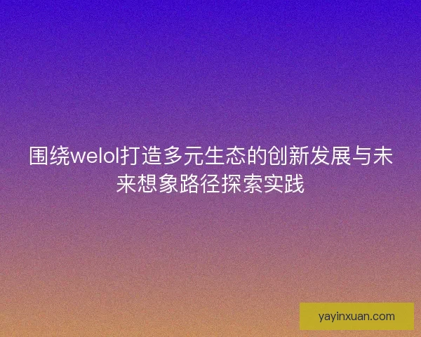 围绕welol打造多元生态的创新发展与未来想象路径探索实践