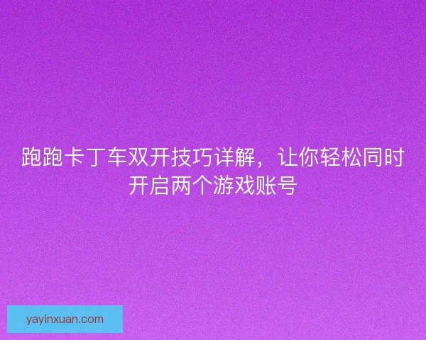 跑跑卡丁车双开技巧详解，让你轻松同时开启两个游戏账号