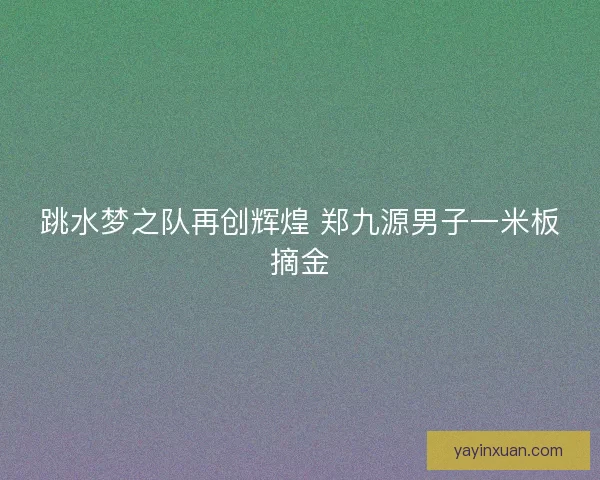 跳水梦之队再创辉煌 郑九源男子一米板摘金