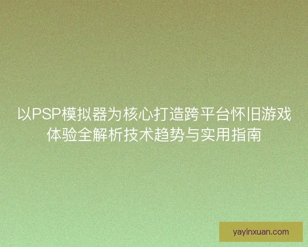 以PSP模拟器为核心打造跨平台怀旧游戏体验全解析技术趋势与实用指南