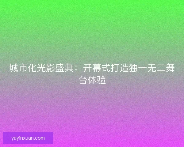 城市化光影盛典：开幕式打造独一无二舞台体验
