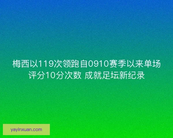 梅西以119次领跑自0910赛季以来单场评分10分次数 成就足坛新纪录
