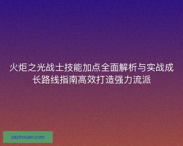 火炬之光战士技能加点全面解析与实战成长路线指南高效打造强力流派