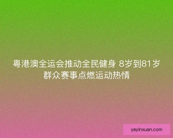粤港澳全运会推动全民健身 8岁到81岁群众赛事点燃运动热情