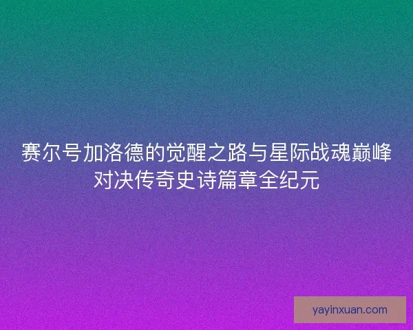 赛尔号加洛德的觉醒之路与星际战魂巅峰对决传奇史诗篇章全纪元