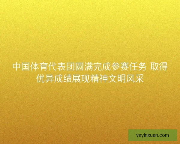 中国体育代表团圆满完成参赛任务 取得优异成绩展现精神文明风采