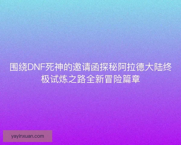 围绕DNF死神的邀请函探秘阿拉德大陆终极试炼之路全新冒险篇章