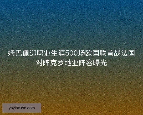 姆巴佩迎职业生涯500场欧国联首战法国对阵克罗地亚阵容曝光