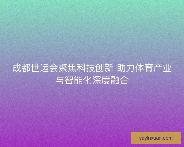 成都世运会聚焦科技创新 助力体育产业与智能化深度融合