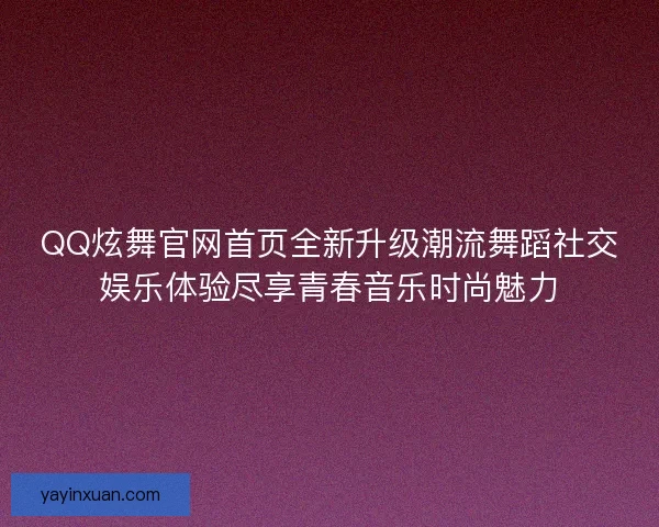 QQ炫舞官网首页全新升级潮流舞蹈社交娱乐体验尽享青春音乐时尚魅力