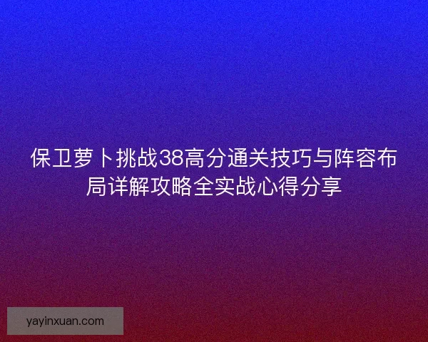 保卫萝卜挑战38高分通关技巧与阵容布局详解攻略全实战心得分享