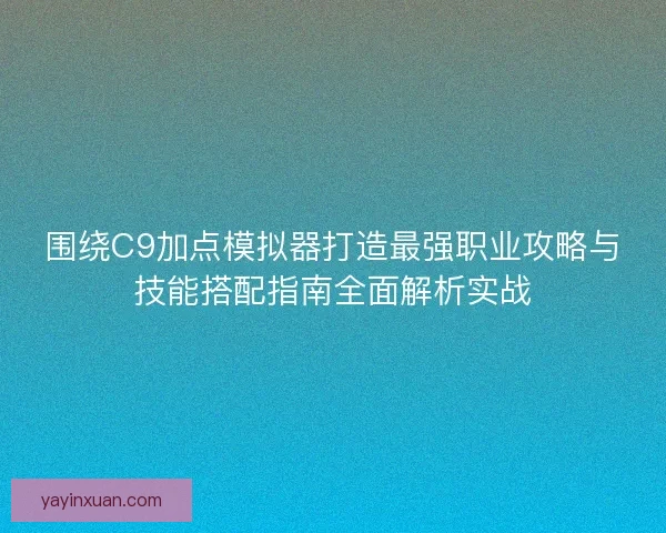 围绕C9加点模拟器打造最强职业攻略与技能搭配指南全面解析实战