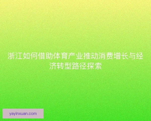 浙江如何借助体育产业推动消费增长与经济转型路径探索