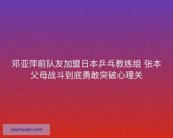 邓亚萍前队友加盟日本乒乓教练组 张本父母战斗到底勇敢突破心理关