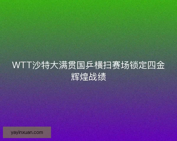 WTT沙特大满贯国乒横扫赛场锁定四金辉煌战绩