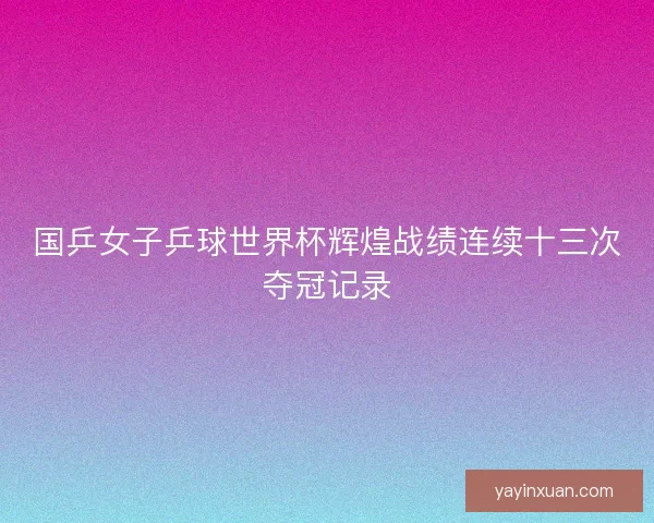 国乒女子乒球世界杯辉煌战绩连续十三次夺冠记录