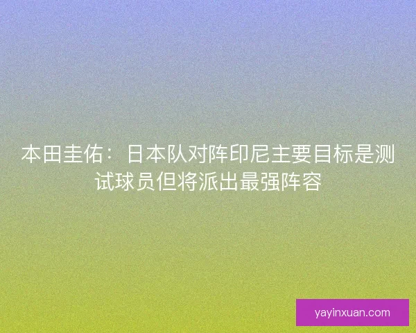 本田圭佑：日本队对阵印尼主要目标是测试球员但将派出最强阵容