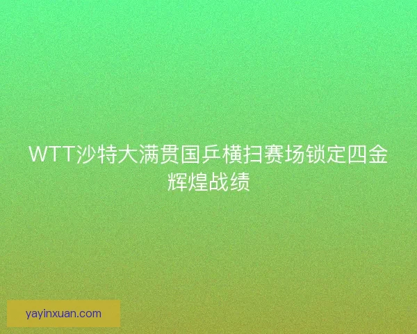 WTT沙特大满贯国乒横扫赛场锁定四金辉煌战绩