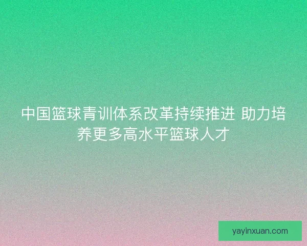 中国篮球青训体系改革持续推进 助力培养更多高水平篮球人才
