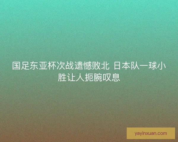 国足东亚杯次战遗憾败北 日本队一球小胜让人扼腕叹息