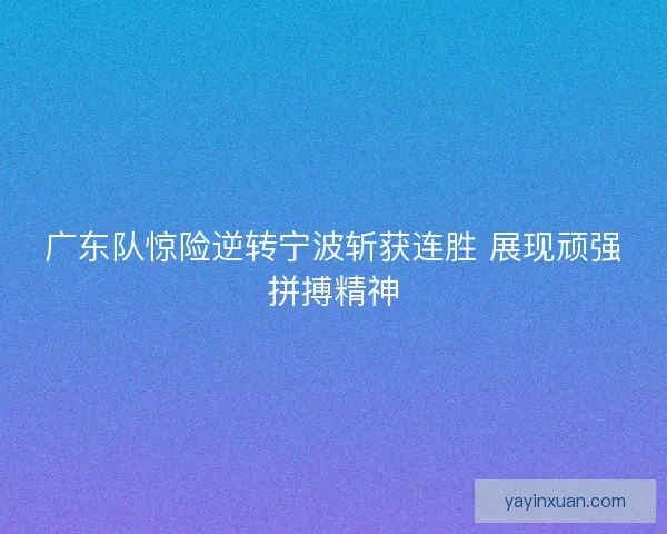 广东队惊险逆转宁波斩获连胜 展现顽强拼搏精神