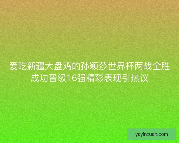 爱吃新疆大盘鸡的孙颖莎世界杯两战全胜成功晋级16强精彩表现引热议