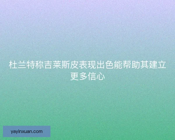 杜兰特称吉莱斯皮表现出色能帮助其建立更多信心