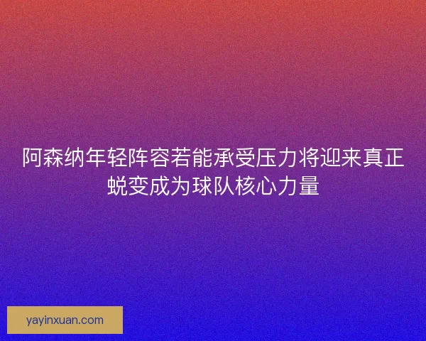 阿森纳年轻阵容若能承受压力将迎来真正蜕变成为球队核心力量