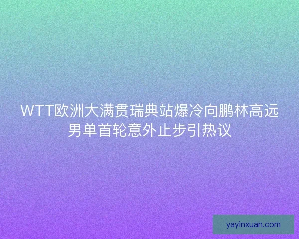 WTT欧洲大满贯瑞典站爆冷向鹏林高远男单首轮意外止步引热议 WTT欧洲大满贯瑞典站爆冷向鹏林高远男单首轮意外止步引热议