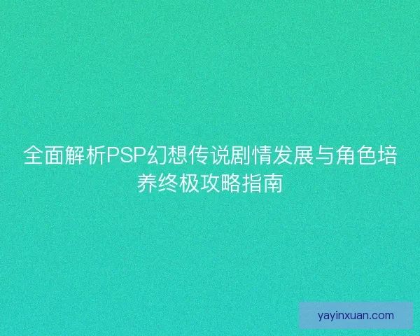 全面解析PSP幻想传说剧情发展与角色培养终极攻略指南