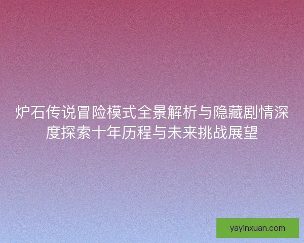 炉石传说冒险模式全景解析与隐藏剧情深度探索十年历程与未来挑战展望