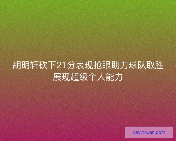 胡明轩砍下21分表现抢眼助力球队取胜展现超级个人能力