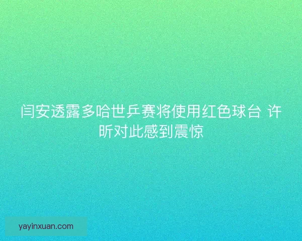 闫安透露多哈世乒赛将使用红色球台 许昕对此感到震惊