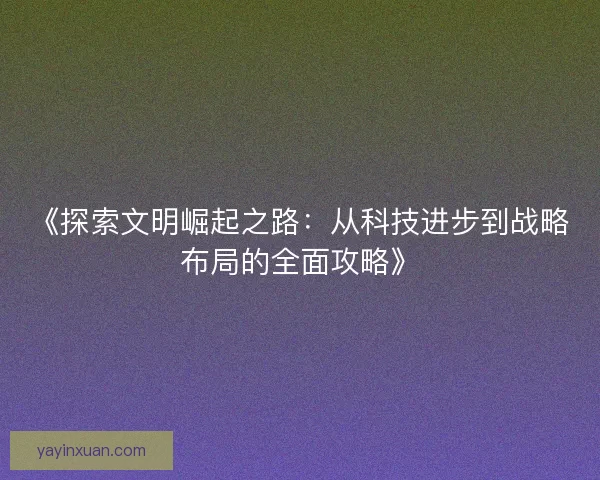 《探索文明崛起之路:从科技进步到战略布局的全面攻略》 《探索文明崛起之路:从科技进步到战略布局的全面攻略》