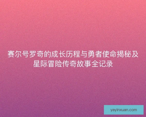 赛尔号罗奇的成长历程与勇者使命揭秘及星际冒险传奇故事全记录